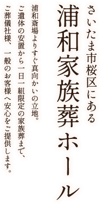 さいたま市桜区にある浦和家族葬ホール 浦和斎場よりすぐ真向かいの立地。ご遺体の安置から一日一組限定の家族葬まで、ご葬儀社様、一般のお客様へ安心をご提供します。